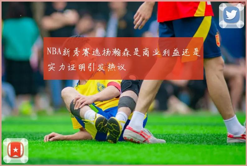 NBA新秀赛选杨瀚森是商业利益还是实力证明引发热议