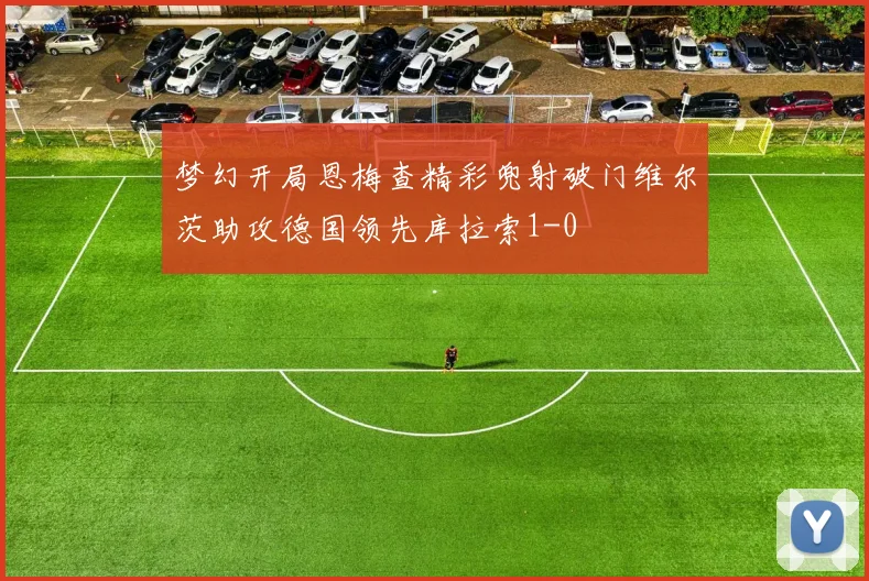 梦幻开局恩梅查精彩兜射破门维尔茨助攻德国领先库拉索1-0