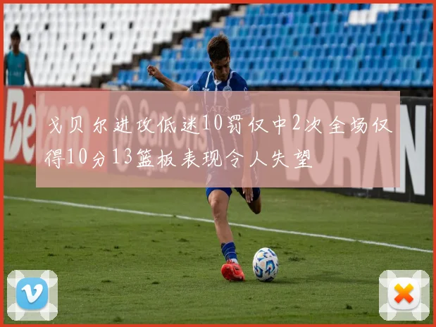 戈贝尔进攻低迷10罚仅中2次全场仅得10分13篮板表现令人失望