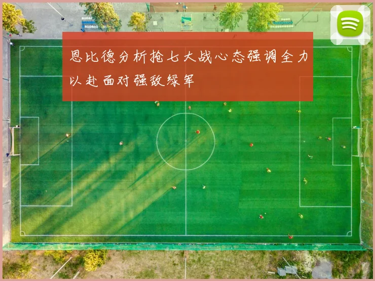 恩比德分析抢七大战心态强调全力以赴面对强敌绿军