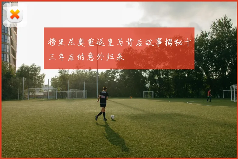 穆里尼奥重返皇马背后故事揭秘十三年后的意外归来