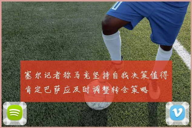 塞尔记者称马竞坚持自我决策值得肯定巴萨应及时调整转会策略
