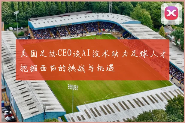 美国足协CEO谈AI技术助力足球人才挖掘面临的挑战与机遇