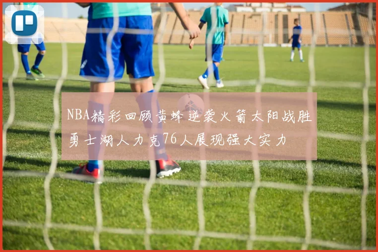 NBA精彩回顾黄蜂逆袭火箭太阳战胜勇士湖人力克76人展现强大实力