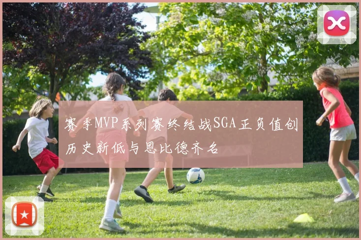 赛季MVP系列赛终结战SGA正负值创历史新低与恩比德齐名