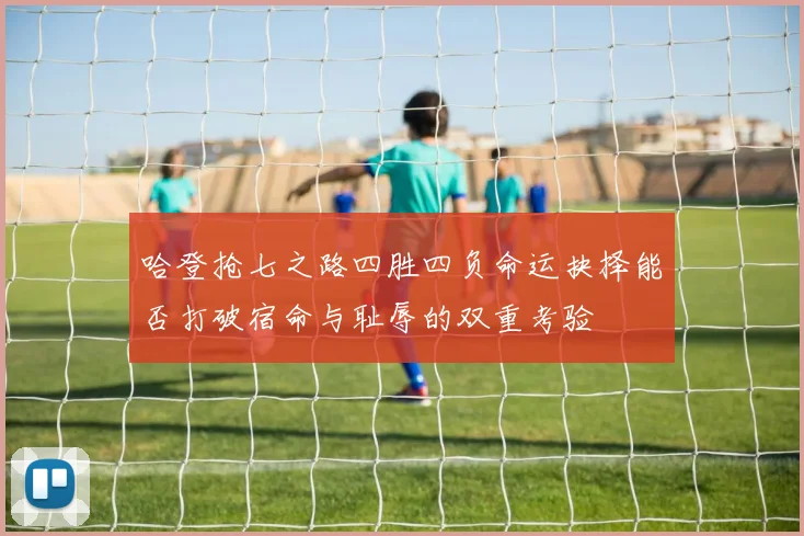 哈登抢七之路四胜四负命运抉择能否打破宿命与耻辱的双重考验