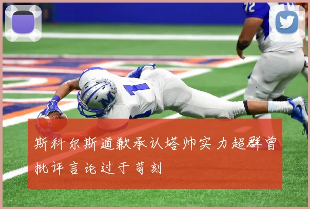 斯科尔斯道歉承认塔帅实力超群曾批评言论过于苛刻