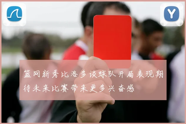 篮网新秀比洛多谈球队开局表现期待未来比赛带来更多兴奋感
