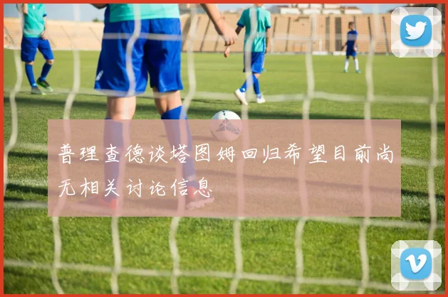 普理查德谈塔图姆回归希望目前尚无相关讨论信息