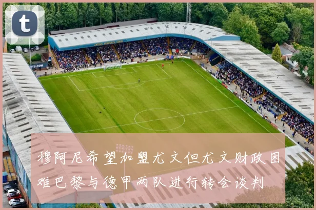 穆阿尼希望加盟尤文但尤文财政困难巴黎与德甲两队进行转会谈判